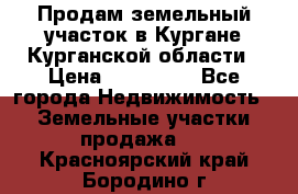 Продам земельный участок в Кургане Курганской области › Цена ­ 500 000 - Все города Недвижимость » Земельные участки продажа   . Красноярский край,Бородино г.